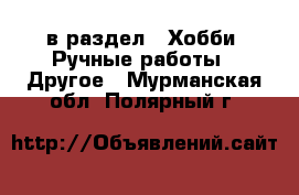  в раздел : Хобби. Ручные работы » Другое . Мурманская обл.,Полярный г.